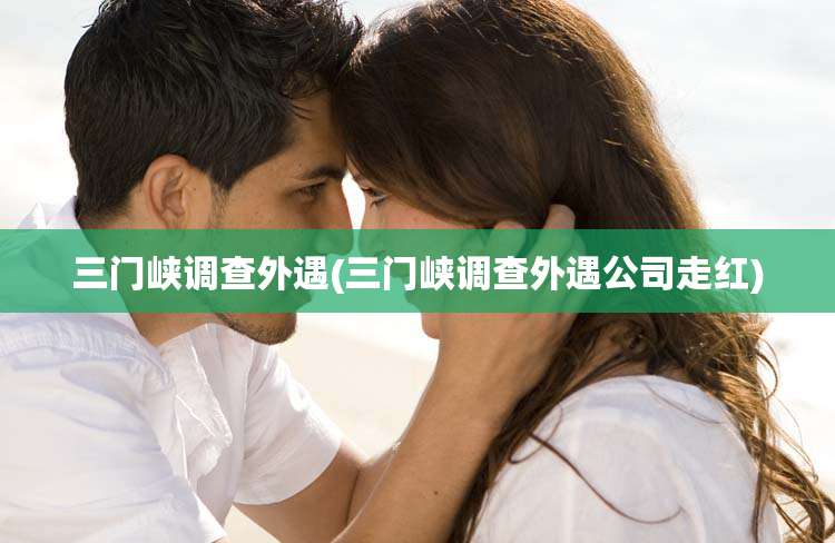 三门峡调查外遇(三门峡调查外遇公司走红)
