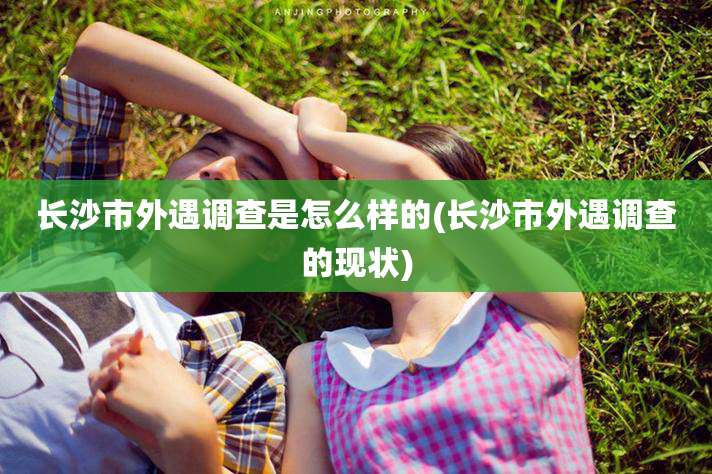 长沙市外遇调查是怎么样的(长沙市外遇调查的现状)