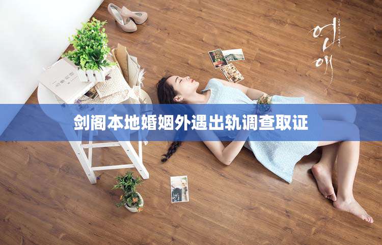 剑阁本地婚姻外遇出轨调查取证