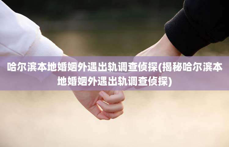 哈尔滨本地婚姻外遇出轨调查侦探(揭秘哈尔滨本地婚姻外遇出轨调查侦探)