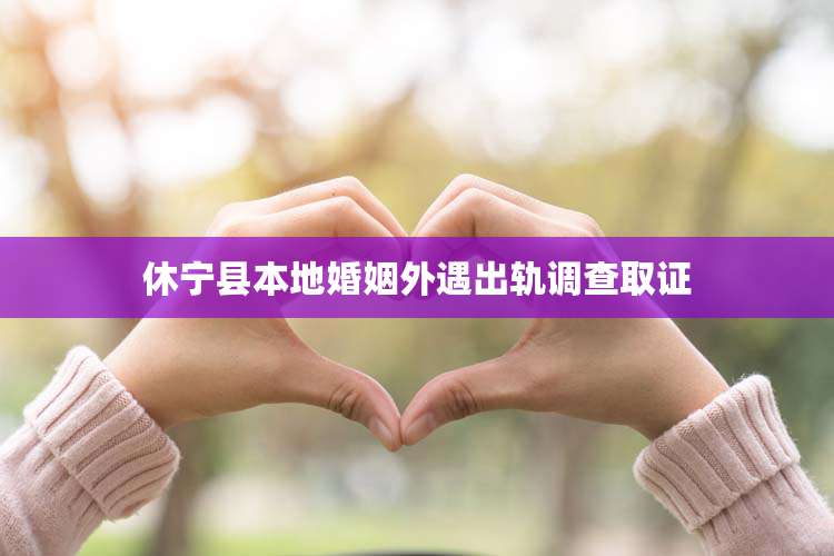 休宁县本地婚姻外遇出轨调查取证