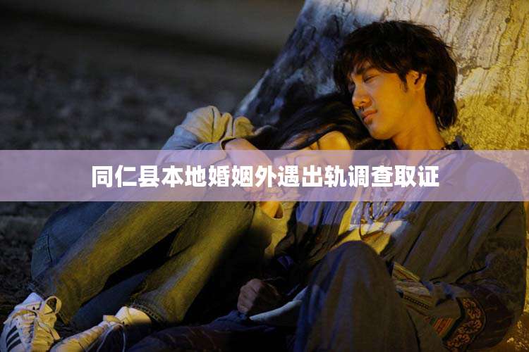 同仁县本地婚姻外遇出轨调查取证