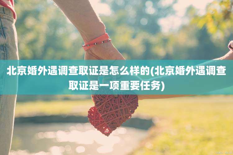北京婚外遇调查取证是怎么样的(北京婚外遇调查取证是一项重要任务)