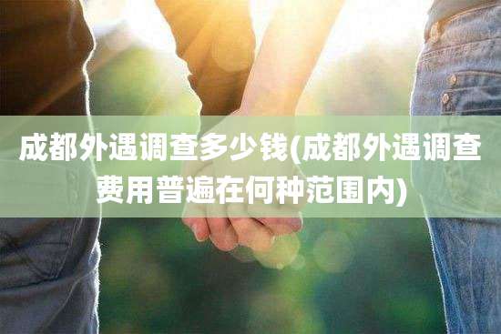 成都外遇调查多少钱(成都外遇调查费用普遍在何种范围内)