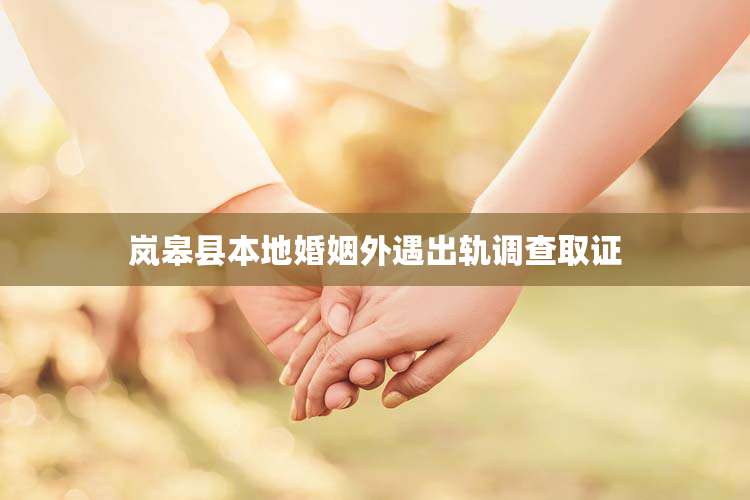 岚皋县本地婚姻外遇出轨调查取证