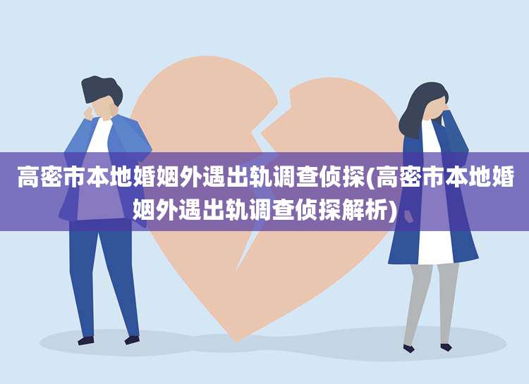 高密市本地婚姻外遇出轨调查侦探(高密市本地婚姻外遇出轨调查侦探解析)