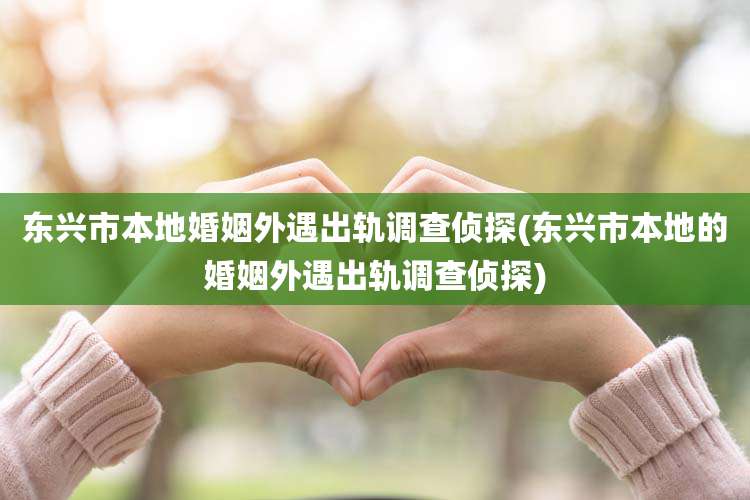 东兴市本地婚姻外遇出轨调查侦探(东兴市本地的婚姻外遇出轨调查侦探)