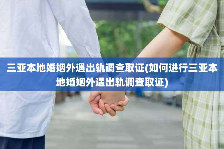 三亚本地婚姻外遇出轨调查取证(如何进行三亚本地婚姻外遇出轨调查取证)