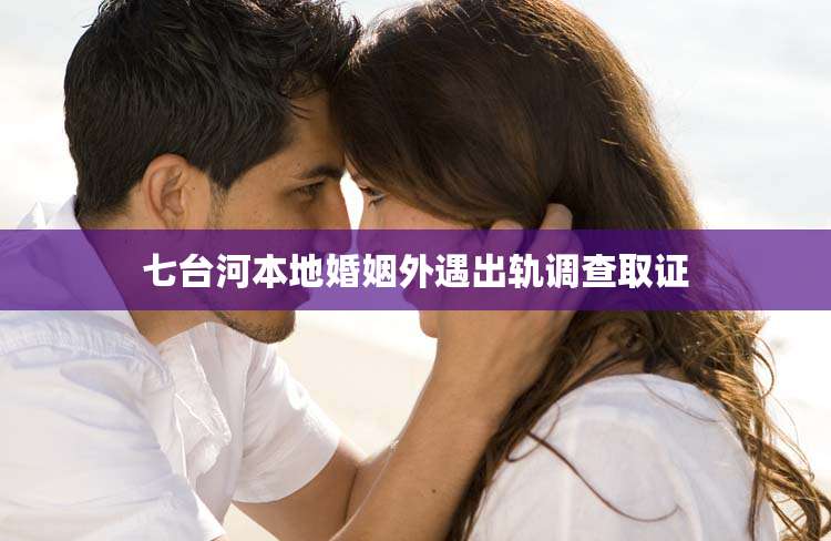 七台河本地婚姻外遇出轨调查取证