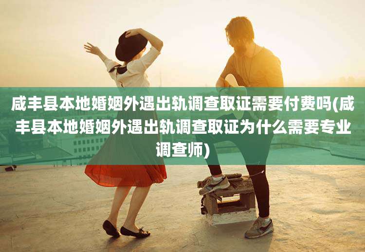 咸丰县本地婚姻外遇出轨调查取证需要付费吗(咸丰县本地婚姻外遇出轨调查取证为什么需要专业调查师)