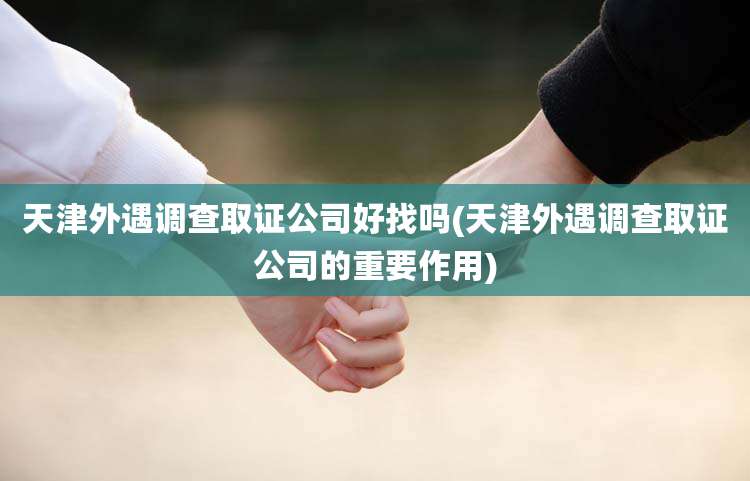 天津外遇调查取证公司好找吗(天津外遇调查取证公司的重要作用)