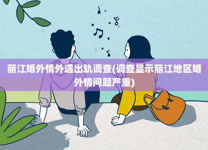 丽江婚外情外遇出轨调查(调查显示丽江地区婚外情问题严重)