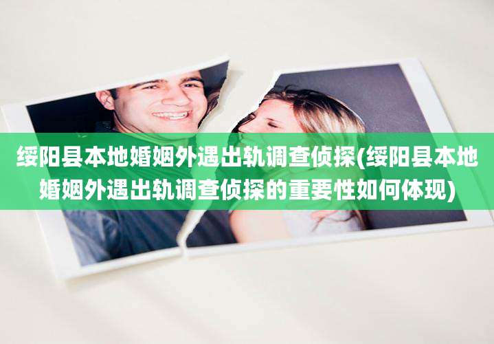 绥阳县本地婚姻外遇出轨调查侦探(绥阳县本地婚姻外遇出轨调查侦探的重要性如何体现)