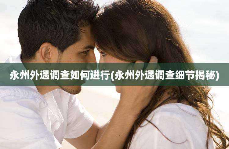 永州外遇调查如何进行(永州外遇调查细节揭秘)