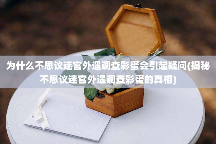 为什么不思议迷宫外遇调查彩蛋会引起疑问(揭秘不思议迷宫外遇调查彩蛋的真相)