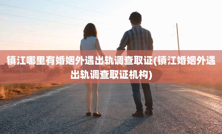 镇江哪里有婚姻外遇出轨调查取证(镇江婚姻外遇出轨调查取证机构)