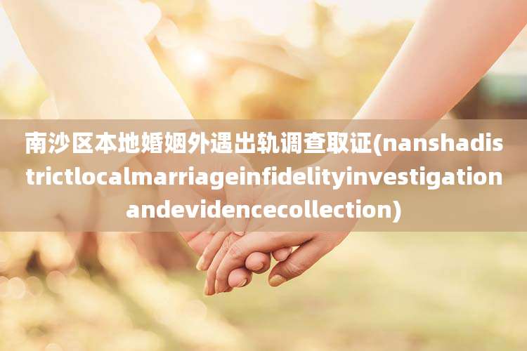 南沙区本地婚姻外遇出轨调查取证(nanshadistrictlocalmarriageinfidelityinvestigationandevidencecollection)