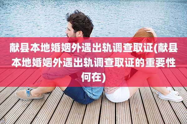 献县本地婚姻外遇出轨调查取证(献县本地婚姻外遇出轨调查取证的重要性何在)