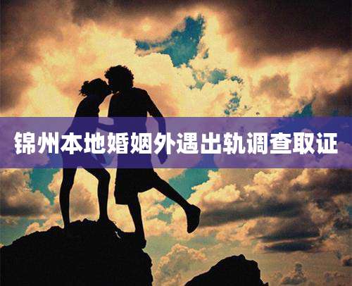 锦州本地婚姻外遇出轨调查取证