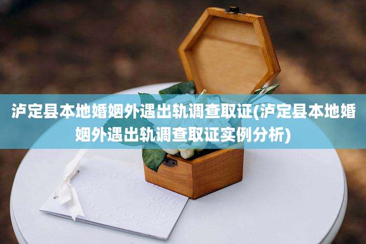 泸定县本地婚姻外遇出轨调查取证(泸定县本地婚姻外遇出轨调查取证实例分析)