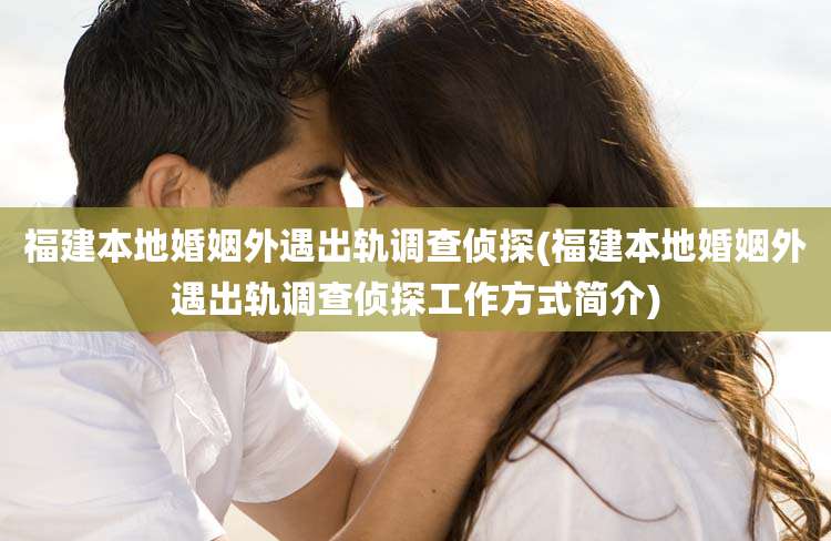 福建本地婚姻外遇出轨调查侦探(福建本地婚姻外遇出轨调查侦探工作方式简介)