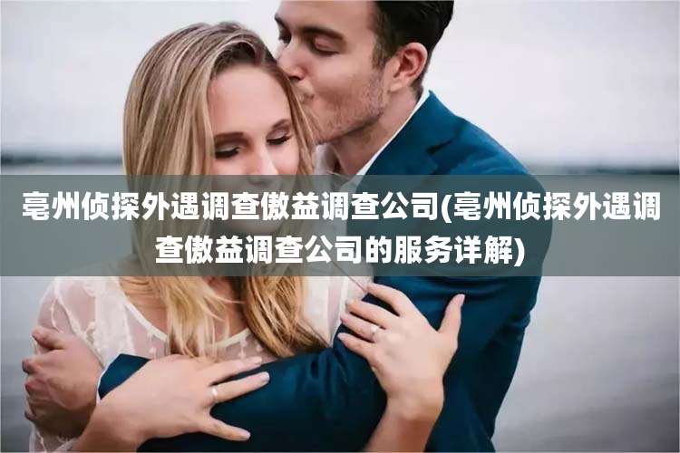 亳州侦探外遇调查傲益调查公司(亳州侦探外遇调查傲益调查公司的服务详解)