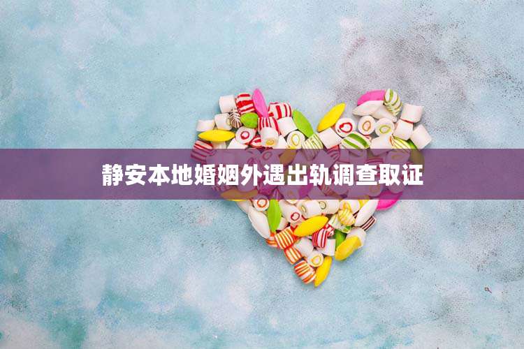 静安本地婚姻外遇出轨调查取证