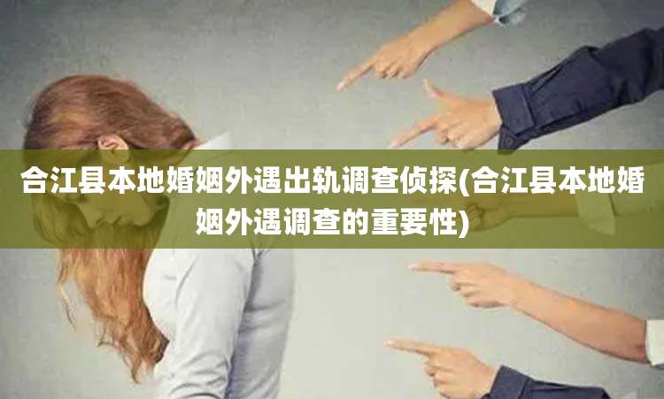 合江县本地婚姻外遇出轨调查侦探(合江县本地婚姻外遇调查的重要性)