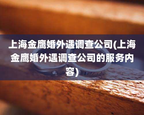 上海金鹰婚外遇调查公司(上海金鹰婚外遇调查公司的服务内容)