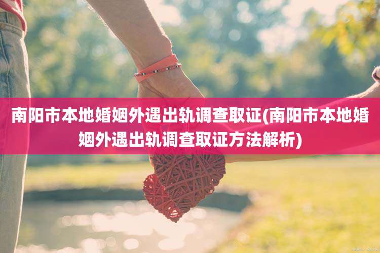 南阳市本地婚姻外遇出轨调查取证(南阳市本地婚姻外遇出轨调查取证方法解析)