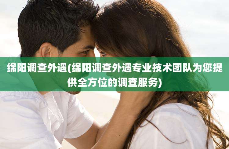 绵阳调查外遇(绵阳调查外遇专业技术团队为您提供全方位的调查服务)