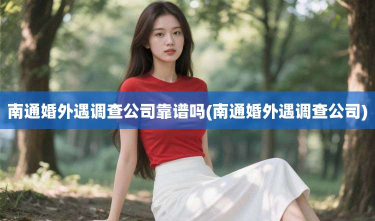 南通婚外遇调查公司靠谱吗(南通婚外遇调查公司)