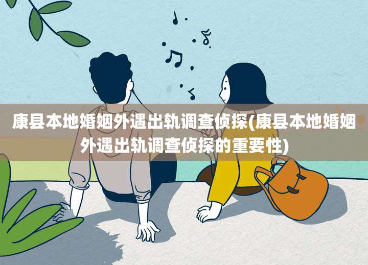 康县本地婚姻外遇出轨调查侦探(康县本地婚姻外遇出轨调查侦探的重要性)