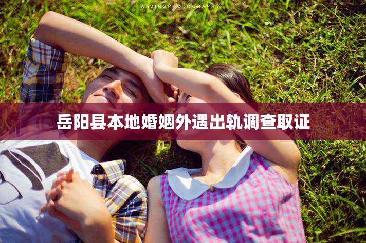 岳阳县本地婚姻外遇出轨调查取证