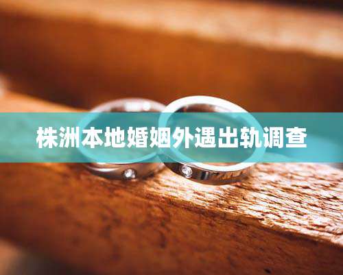 株洲本地婚姻外遇出轨调查