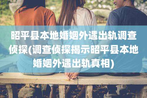 昭平县本地婚姻外遇出轨调查侦探(调查侦探揭示昭平县本地婚姻外遇出轨真相)