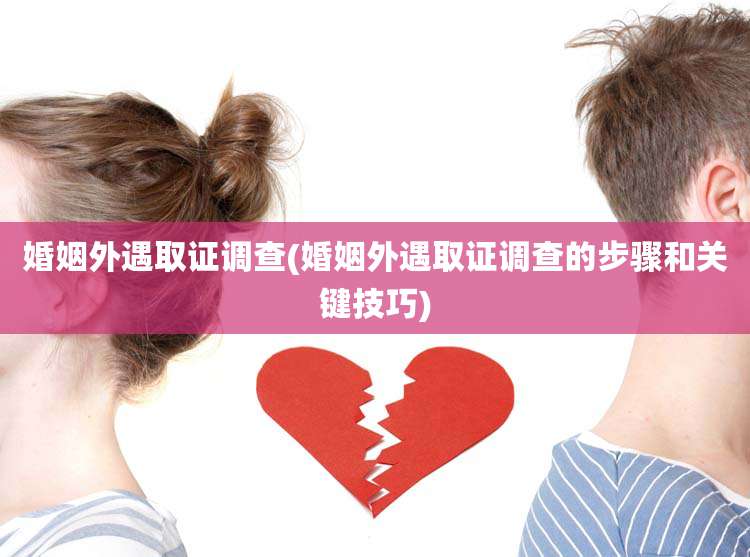 婚姻外遇取证调查(婚姻外遇取证调查的步骤和关键技巧)