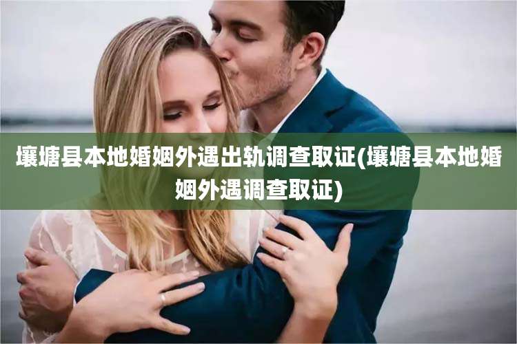 壤塘县本地婚姻外遇出轨调查取证(壤塘县本地婚姻外遇调查取证)