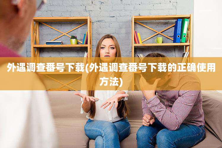 外遇调查番号下载(外遇调查番号下载的正确使用方法)