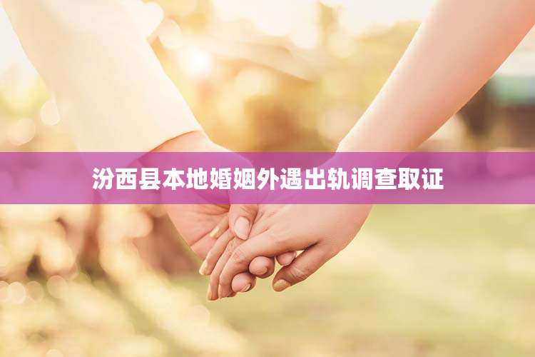 汾西县本地婚姻外遇出轨调查取证