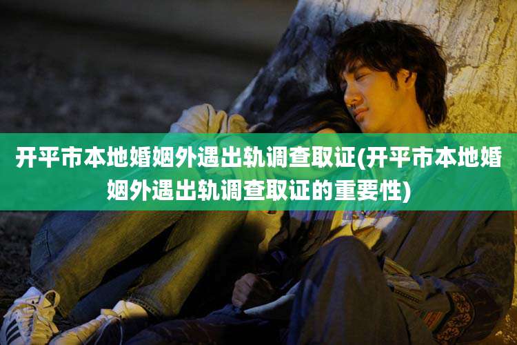 开平市本地婚姻外遇出轨调查取证(开平市本地婚姻外遇出轨调查取证的重要性)