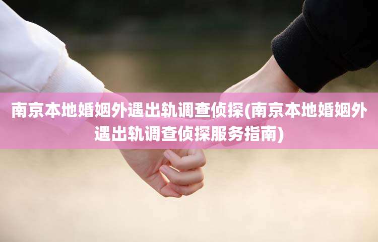 南京本地婚姻外遇出轨调查侦探(南京本地婚姻外遇出轨调查侦探服务指南)