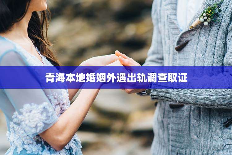 青海本地婚姻外遇出轨调查取证