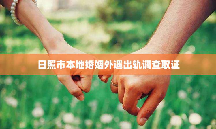 日照市本地婚姻外遇出轨调查取证