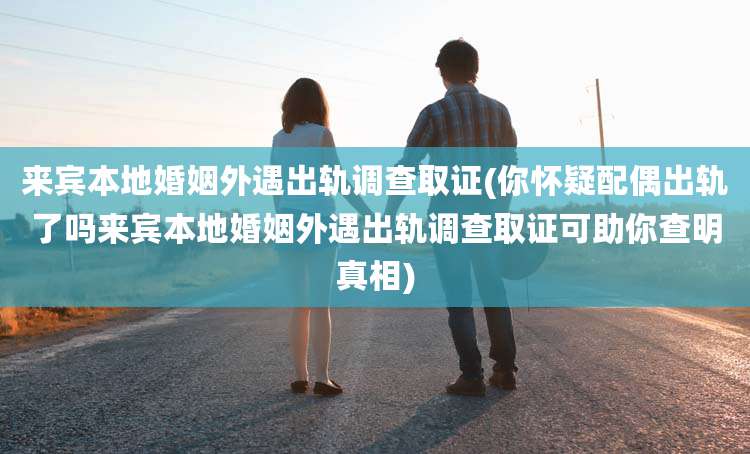 来宾本地婚姻外遇出轨调查取证(你怀疑配偶出轨了吗来宾本地婚姻外遇出轨调查取证可助你查明真相)