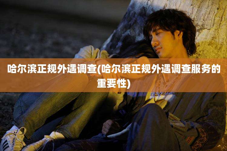 哈尔滨正规外遇调查(哈尔滨正规外遇调查服务的重要性)
