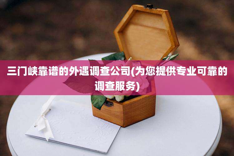 三门峡靠谱的外遇调查公司(为您提供专业可靠的调查服务)