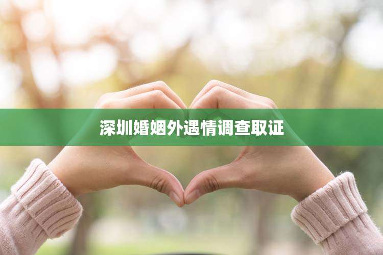 深圳婚姻外遇情调查取证