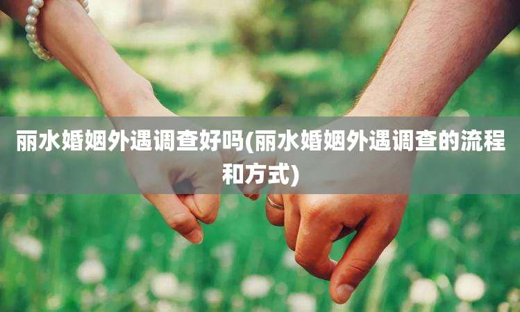 丽水婚姻外遇调查好吗(丽水婚姻外遇调查的流程和方式)