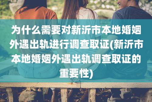 为什么需要对新沂市本地婚姻外遇出轨进行调查取证(新沂市本地婚姻外遇出轨调查取证的重要性)